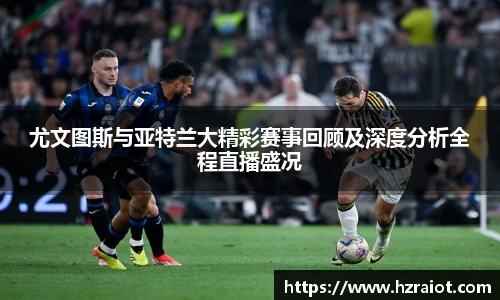CMP体育尤文图斯与亚特兰大精彩赛事回顾及深度分析全程直播盛况